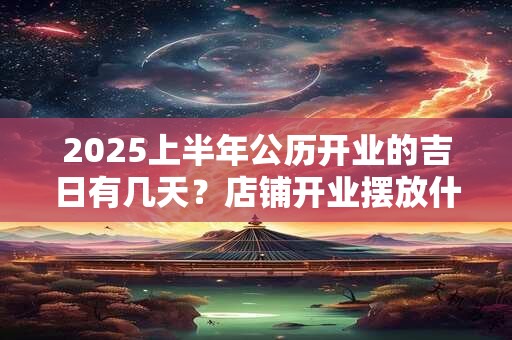 2026上半年公历开业的吉日有几天?店铺开业摆放什么招财 2026上半年公历开业的吉日有几天?店铺开业摆放什么招财