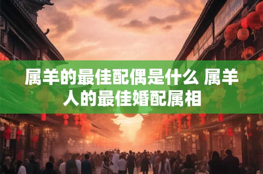 属羊的最佳配偶是什么 属羊人的最佳婚配属相