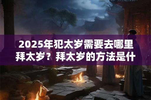 2025年犯太岁需要去哪里拜太岁？拜太岁的方法是什么？
