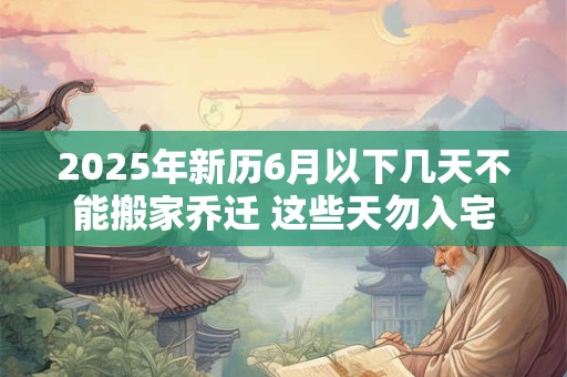 2025年新历6月以下几天不能搬家乔迁 这些天勿入宅