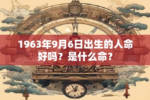 1963年9月6日出生的人命好吗？是什么命？