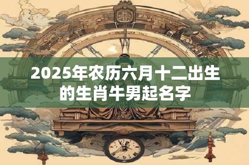 2025年农历六月十二出生的生肖牛男起名字