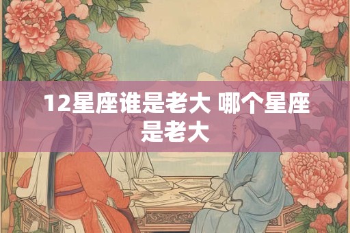 12星座谁是老大 哪个星座是老大