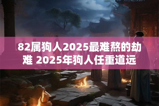 82属狗人2025最难熬的劫难 2025年狗人任重道远