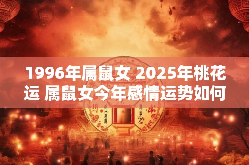 1996年属鼠女 2025年桃花运 属鼠女今年感情运势如何