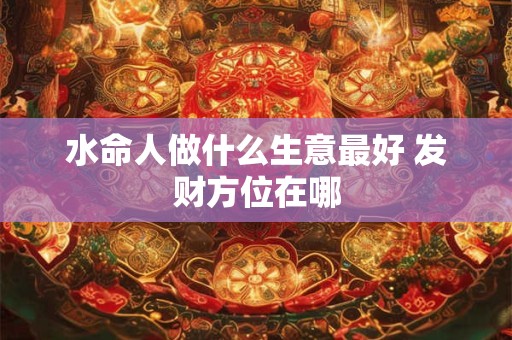 水命人做什么生意最好 发财方位在哪