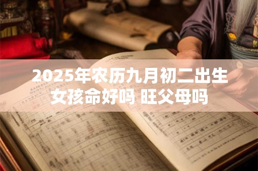 2025年农历九月初二出生女孩命好吗 旺父母吗
