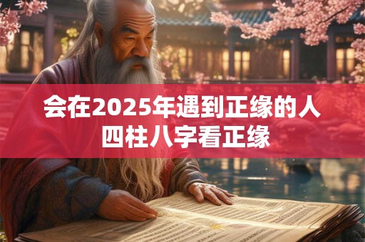 会在2025年遇到正缘的人 四柱八字看正缘