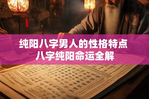 纯阳八字男人的性格特点 八字纯阳命运全解