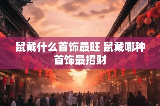 鼠戴什么首饰最旺 鼠戴哪种首饰最招财