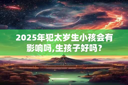 2026年犯太岁生小孩会有影响吗,生孩子好吗？