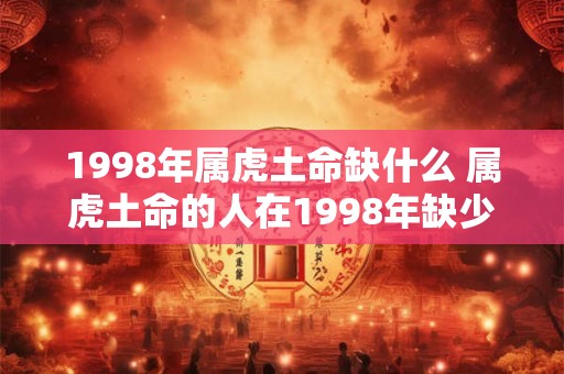 1998年属虎土命缺什么 属虎土命的人在1998年缺少什么 1998年属虎土命缺什么 属虎土命的人在1998年缺少什么