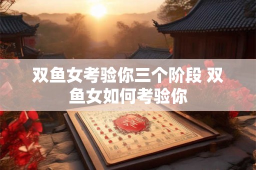 双鱼女考验你三个阶段 双鱼女如何考验你