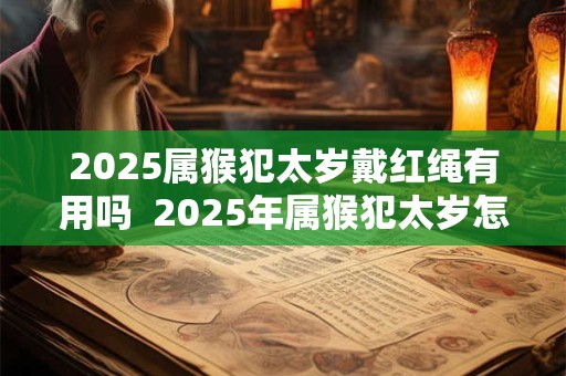 2025属猴犯太岁戴红绳有用吗 2025年属猴犯太岁怎么转运 2025属猴犯太岁戴红绳有用吗 2025年属猴犯太岁怎么转运