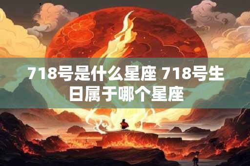 718号是什么星座 718号生日属于哪个星座