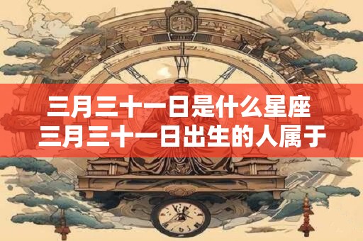 三月三十一日是什么星座 三月三十一日出生的人属于哪个星座