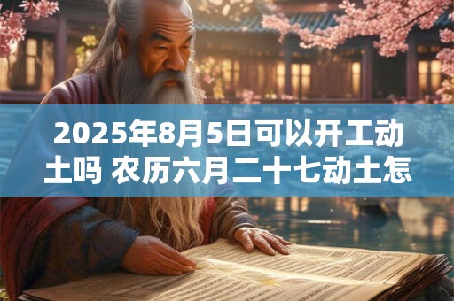 2026年8月5日可以开工动土吗 农历六月二十七动土怎么样