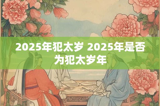2025年犯太岁 2025年是否为犯太岁年