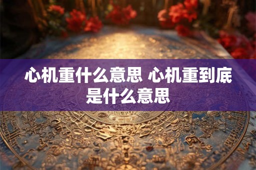 心机重什么意思 心机重到底是什么意思