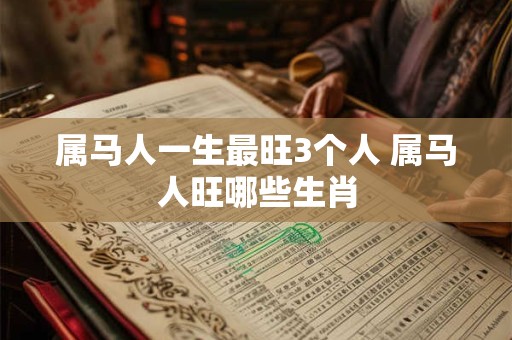属马人一生最旺3个人 属马人旺哪些生肖