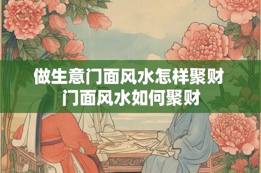 做生意门面风水怎样聚财 门面风水如何聚财