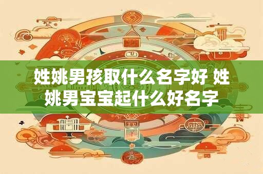 姓姚男孩取什么名字好 姓姚男宝宝起什么好名字