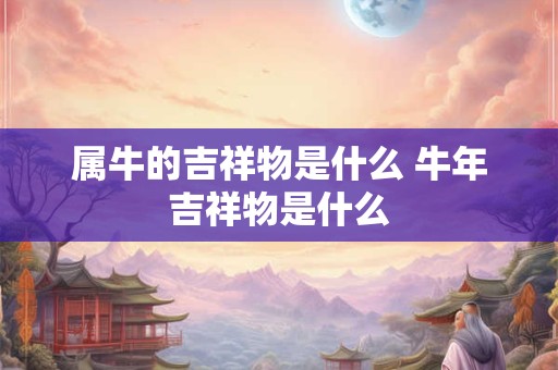属牛的吉祥物是什么 牛年吉祥物是什么 属牛的吉祥物是什么 牛年吉祥物是什么