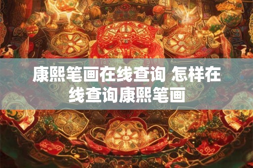 康熙笔画在线查询 怎样在线查询康熙笔画 康熙笔画在线查询 怎样在线查询康熙笔画