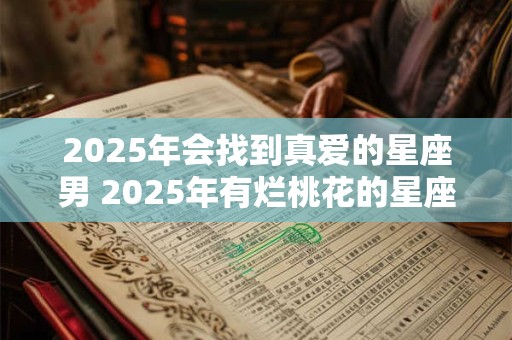 2025年会找到真爱的星座男 2025年有烂桃花的星座女