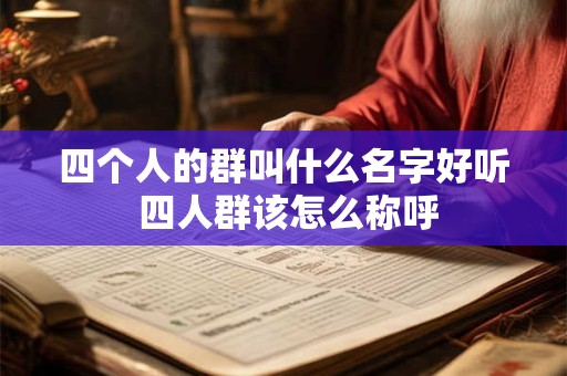 四个人的群叫什么名字好听 四人群该怎么称呼 四个人的群叫什么名字好听 四人群该怎么称呼