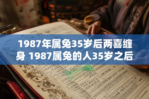 1987年属兔35岁后两喜缠身 1987属兔的人35岁之后会有哪两件喜事相伴
