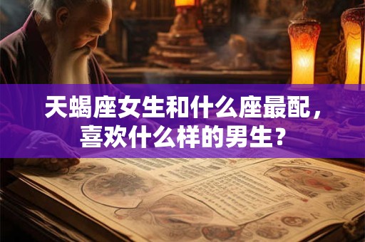 天蝎座女生和什么座最配，喜欢什么样的男生？
