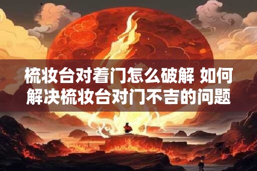 梳妆台对着门怎么破解 如何解决梳妆台对门不吉的问题