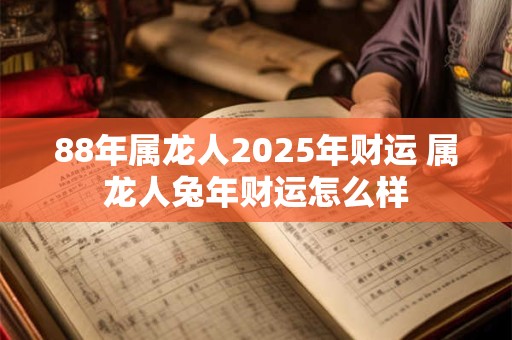 88年属龙人2026年财运 属龙人兔年财运怎么样 88年属龙人2026年财运 属龙人兔年财运怎么样