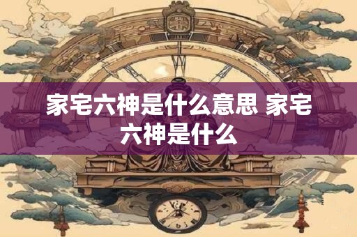 家宅六神是什么意思 家宅六神是什么
