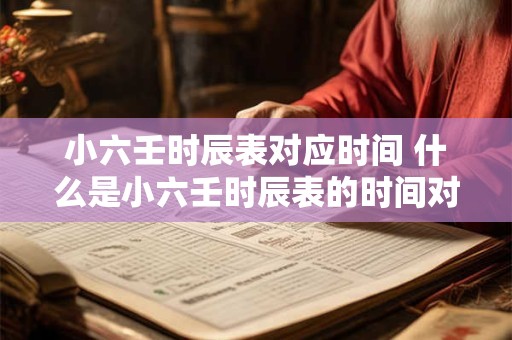 小六壬时辰表对应时间 什么是小六壬时辰表的时间对应关系