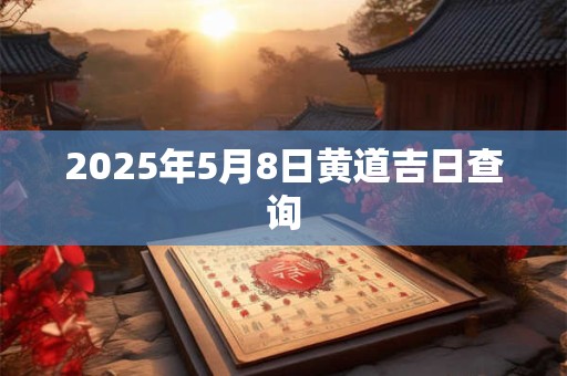 2025年5月8日黄道吉日查询 2025年5月8日黄道吉日查询