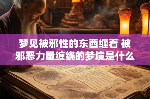 梦见被邪性的东西缠着 被邪恶力量缠绕的梦境是什么预兆