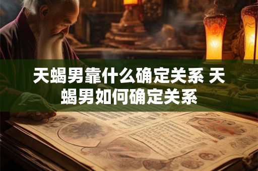 天蝎男靠什么确定关系 天蝎男如何确定关系