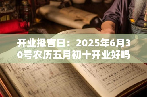 开业择吉日：2025年6月30号农历五月初十开业好吗