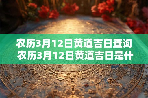 农历3月12日黄道吉日查询 农历3月12日黄道吉日是什么