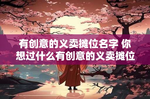 有创意的义卖摊位名字 你想过什么有创意的义卖摊位名字