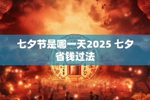 七夕节是哪一天2025 七夕省钱过法 七夕节是哪一天2025 七夕省钱过法