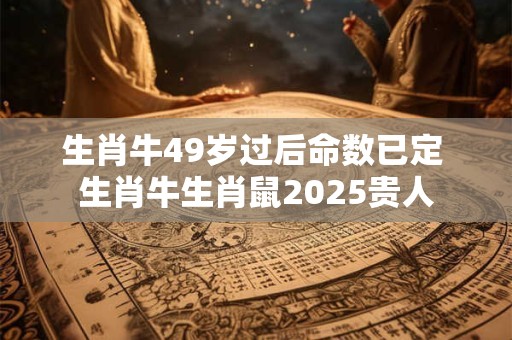 生肖牛49岁过后命数已定 生肖牛生肖鼠2025贵人