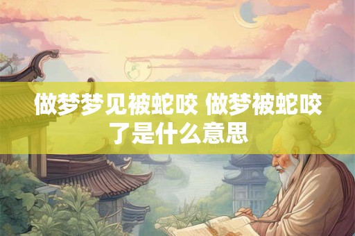 做梦梦见被蛇咬 做梦被蛇咬了是什么意思
