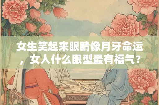 女生笑起来眼睛像月牙命运，女人什么眼型最有福气？