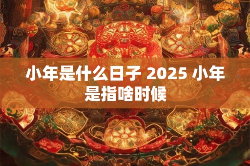 小年是什么日子 2025 小年是指啥时候