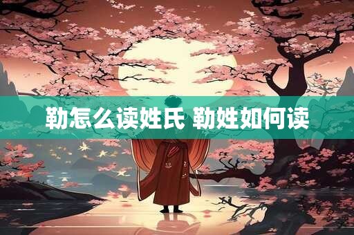 勒怎么读姓氏 勒姓如何读