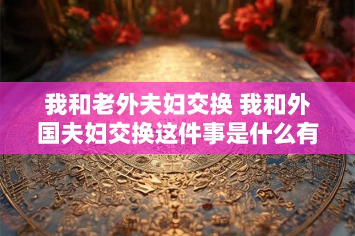 我和老外夫妇交换 我和外国夫妇交换这件事是什么有什么故事