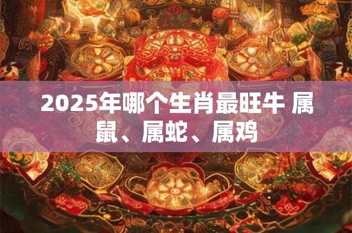 2025年哪个生肖最旺牛 属鼠、属蛇、属鸡